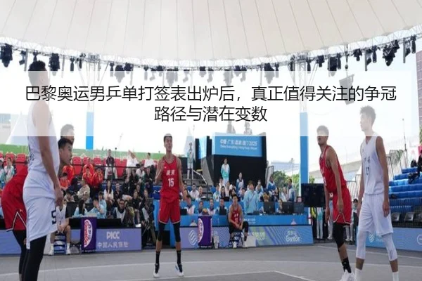 巴黎奥运男乒单打签表出炉后，真正值得关注的争冠路径与潜在变数 - JisuEsports
