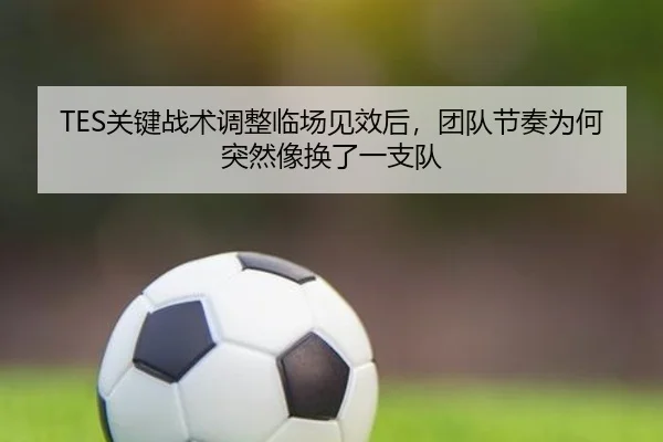 TES关键战术调整临场见效后，团队节奏为何突然像换了一支队 - JisuEsports